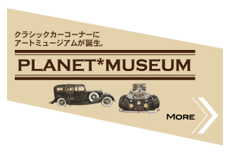 PLANET MUSEUM クラシックカーコーナーにアートミュージアムが誕生。 MORE>>