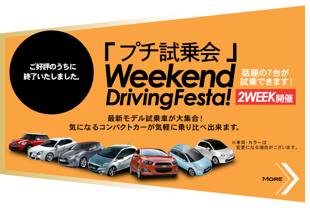 ご好評のうちに終了いたしました。「プチ試乗会」Weekend Driving Festa! 話題の7台が試乗できます！ 2WEEK開催 最新モデル試乗車が大集合！ 気になるコンパクトカーが気軽に乗り比べ出来ます。※車両・カラーは変更になる場合がございます。 MORE>>