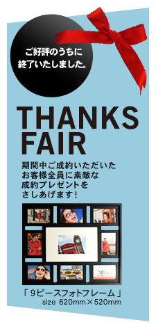 ご好評のうちに終了いたしました。THANKS FAIR 期間中ご成約いただいたお客様全員に素敵な成約プレゼントをさしあげます！ 「９ピースフォトフレーム」size 620mm×520mm