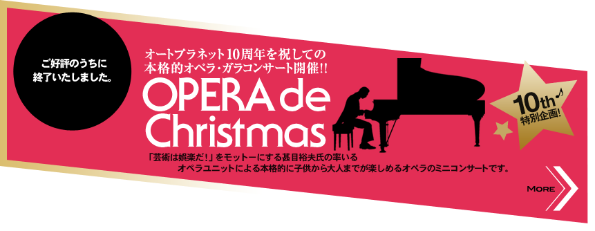 ご好評のうちに終了いたしました。　10th特別企画！　オートプラネット10周年を祝しての本格的オペラ・ガラコンサート開催！！　OPERA de Christmas 「芸術は娯楽だ！」をモットーにする甚目裕夫氏の率いるオペラユニットによる本格的に子供から大人までが楽しめるオペラのミニコンサートです。 MORE>>
