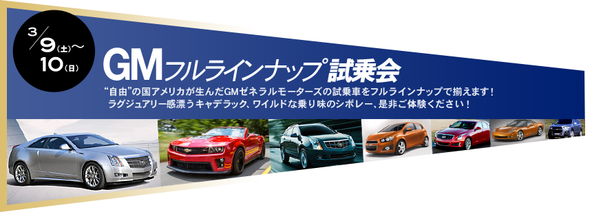 3/9（土）～10（日） GMフルラインナップ試乗会 “自由”の国アメリカが生んだGMゼネラルモーターズの試乗車をフルラインナップで揃えます！ ラグジュアリー感漂うキャデラック、ワイルドな乗り味のシボレー、是非ご体験ください！