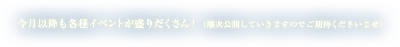 今月以降も各種イベントが盛りだくさん！（順次公開していきますのでご期待くださいませ）