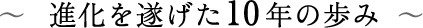 ～ 進化を遂げた10年の歩み ～