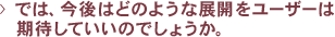 >　では、今後はどのような展開をユーザーは期待していいのでしょうか。