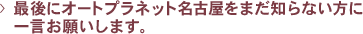 >　最後にオートプラネット名古屋をまだ知らない方に一言お願いします。