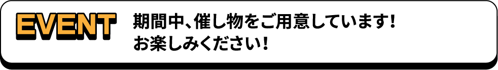 EVENT 期間中、催し物をご用意しています！