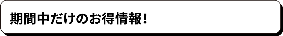 期間中だけのお得情報！