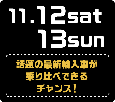 11.12sat. 13sun. 話題の最新輸入車が乗り比べできるチャンス！